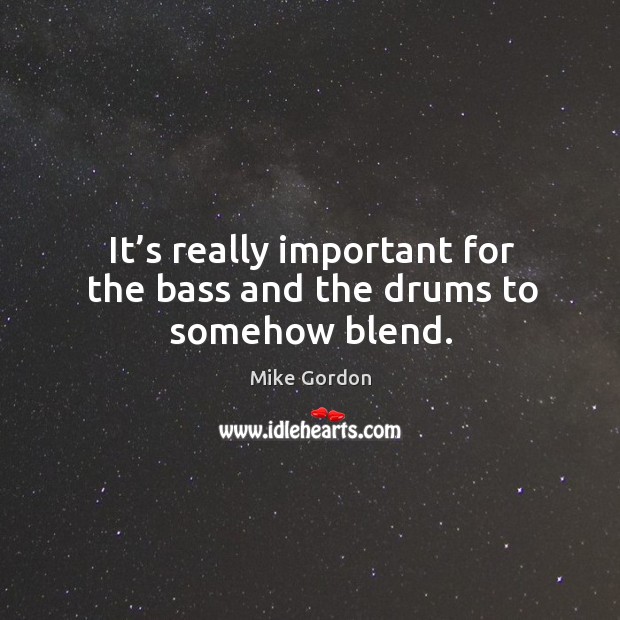 It’s really important for the bass and the drums to somehow blend. Mike Gordon Picture Quote