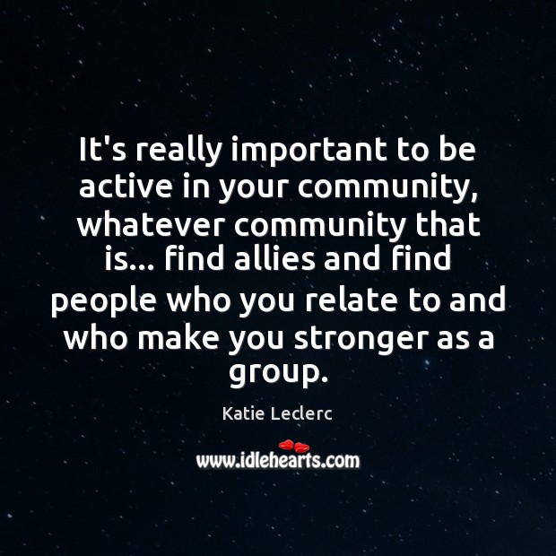 It’s really important to be active in your community, whatever community that Katie Leclerc Picture Quote