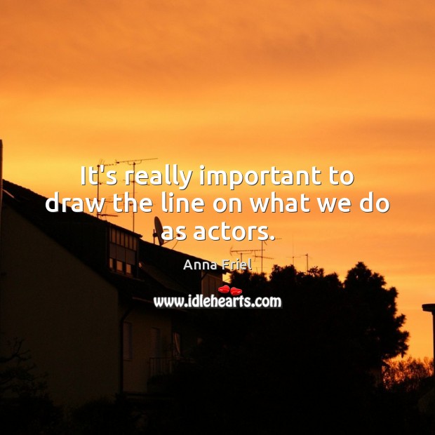 It’s really important to draw the line on what we do as actors. Anna Friel Picture Quote