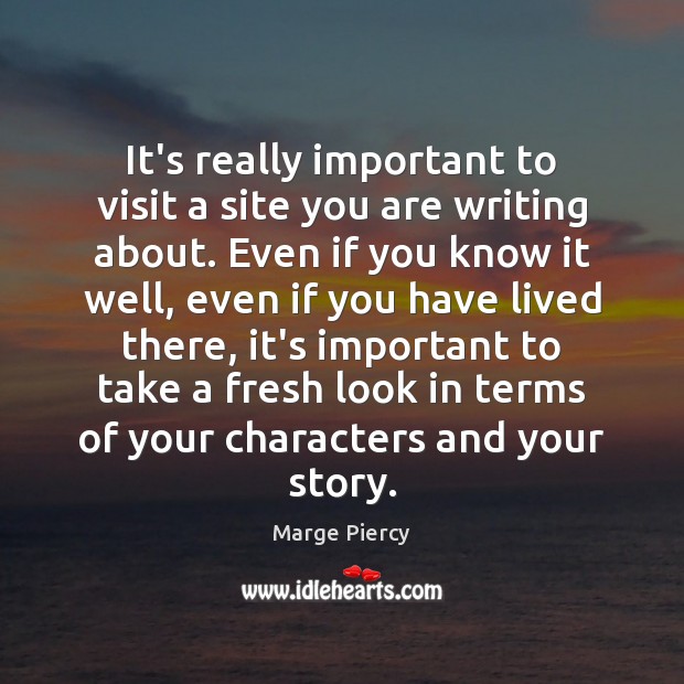 It’s really important to visit a site you are writing about. Even Marge Piercy Picture Quote