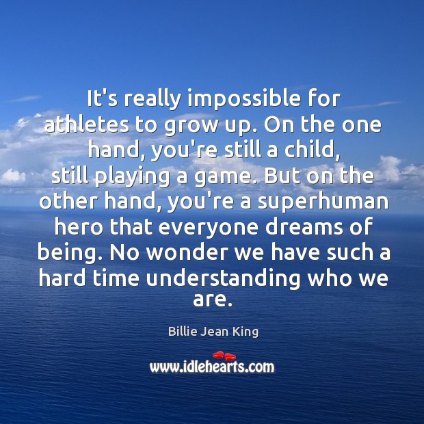 It’s really impossible for athletes to grow up. On the one hand, Billie Jean King Picture Quote