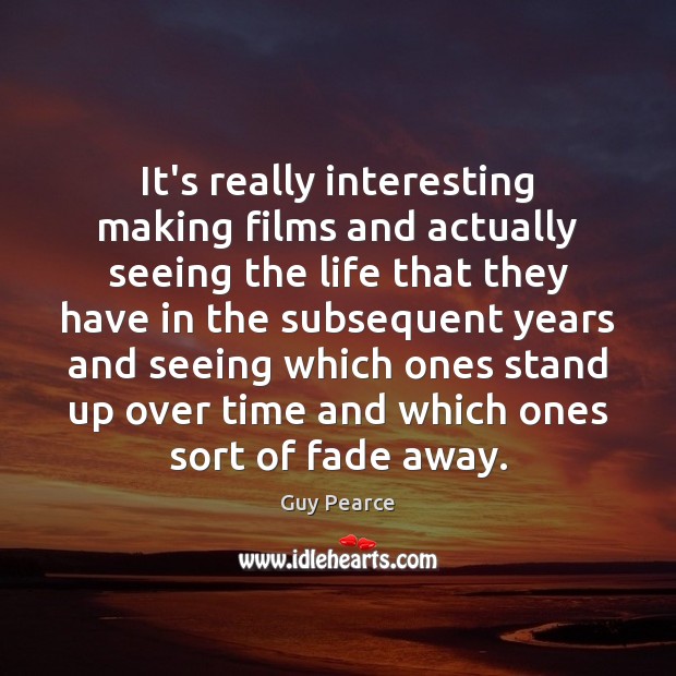 It’s really interesting making films and actually seeing the life that they Guy Pearce Picture Quote