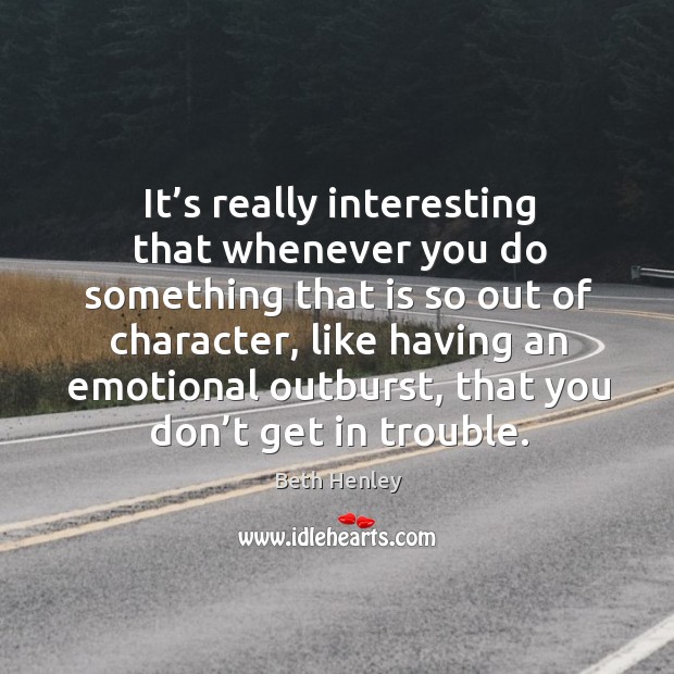 It’s really interesting that whenever you do something that is so out of character Beth Henley Picture Quote