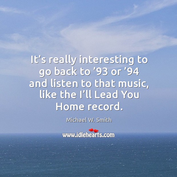 It’s really interesting to go back to ’93 or ’94 and listen to that music, like the I’ll lead you home record. Michael W. Smith Picture Quote
