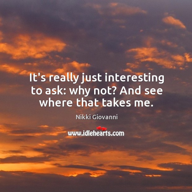It’s really just interesting to ask: why not? And see where that takes me. Nikki Giovanni Picture Quote