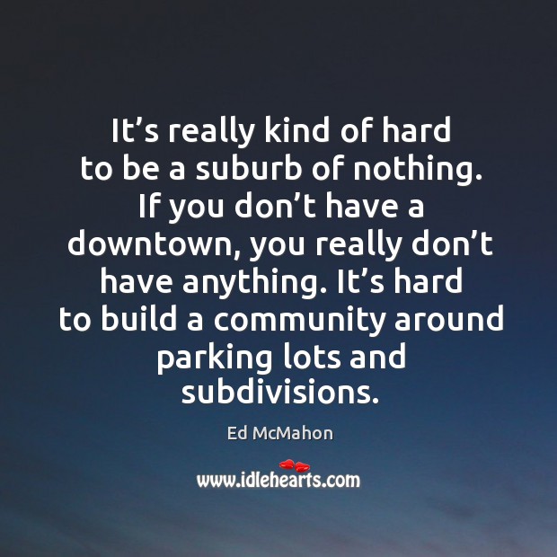 It’s really kind of hard to be a suburb of nothing. Ed McMahon Picture Quote