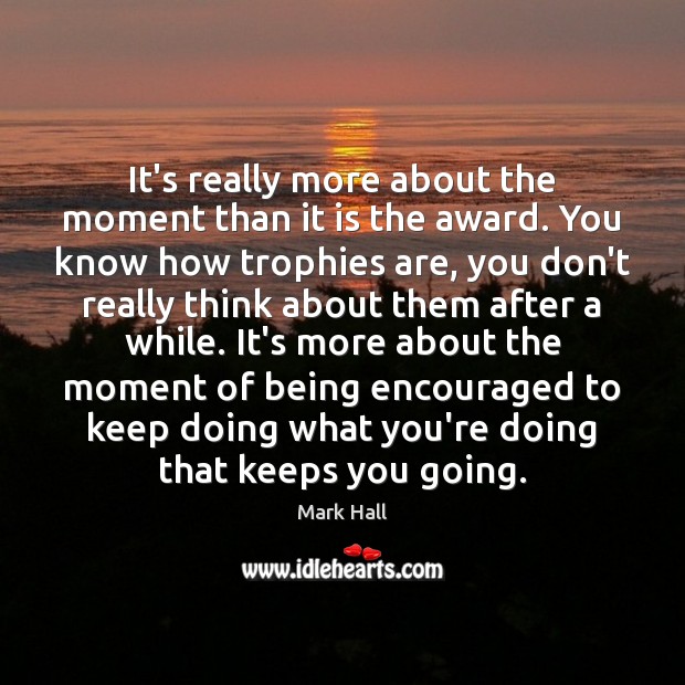 It’s really more about the moment than it is the award. You Mark Hall Picture Quote