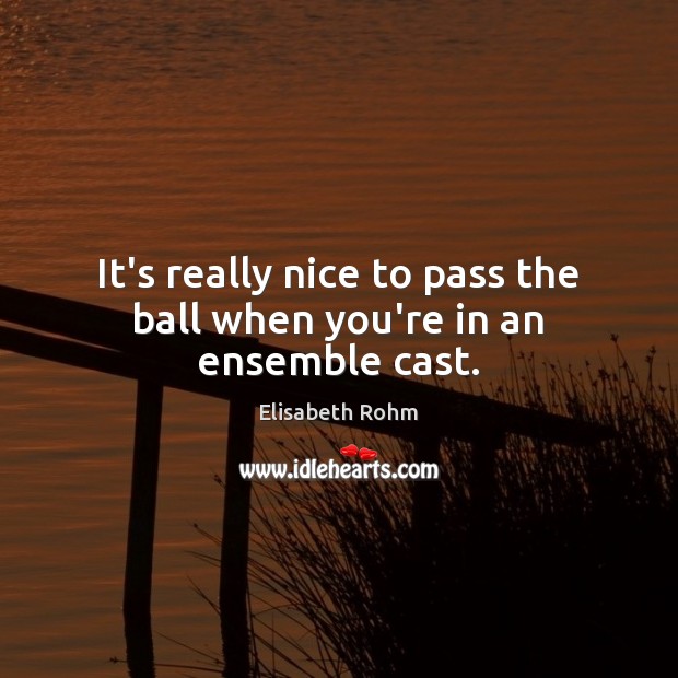 It’s really nice to pass the ball when you’re in an ensemble cast. Elisabeth Rohm Picture Quote