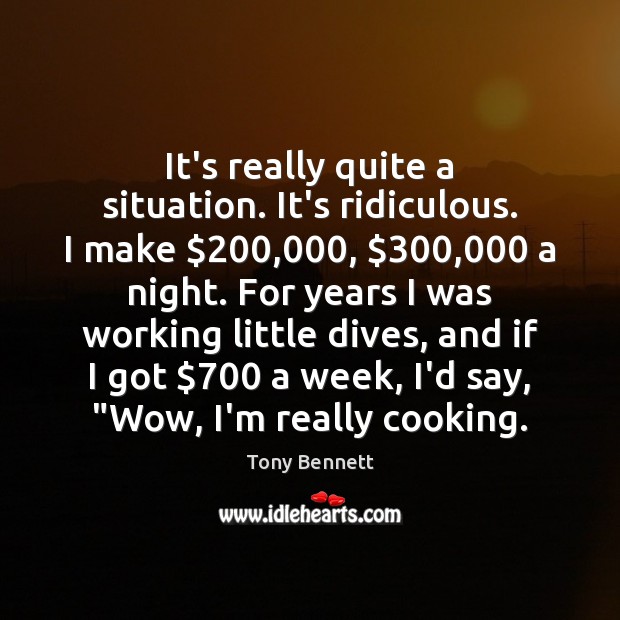 It’s really quite a situation. It’s ridiculous. I make $200,000, $300,000 a night. For Tony Bennett Picture Quote