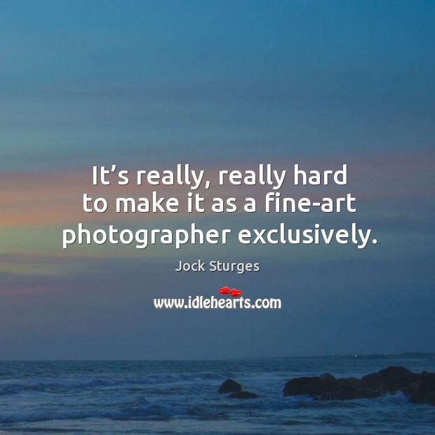 It’s really, really hard to make it as a fine-art photographer exclusively. Jock Sturges Picture Quote