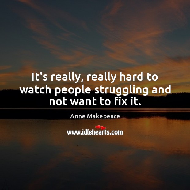 It’s really, really hard to watch people struggling and not want to fix it. Anne Makepeace Picture Quote