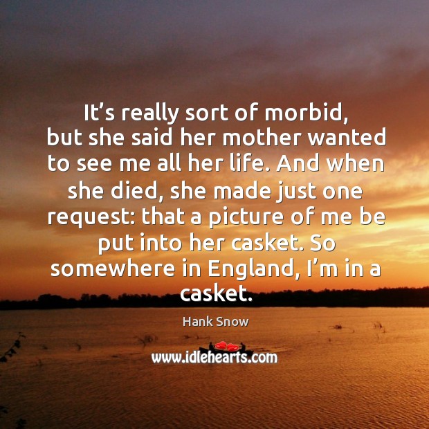It’s really sort of morbid, but she said her mother wanted to see me all her life. Image