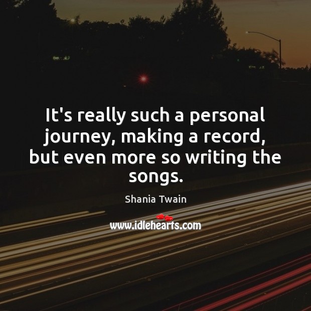 It’s really such a personal journey, making a record, but even more so writing the songs. Shania Twain Picture Quote