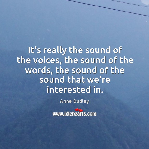 It’s really the sound of the voices, the sound of the words, the sound of the sound that we’re interested in. Image