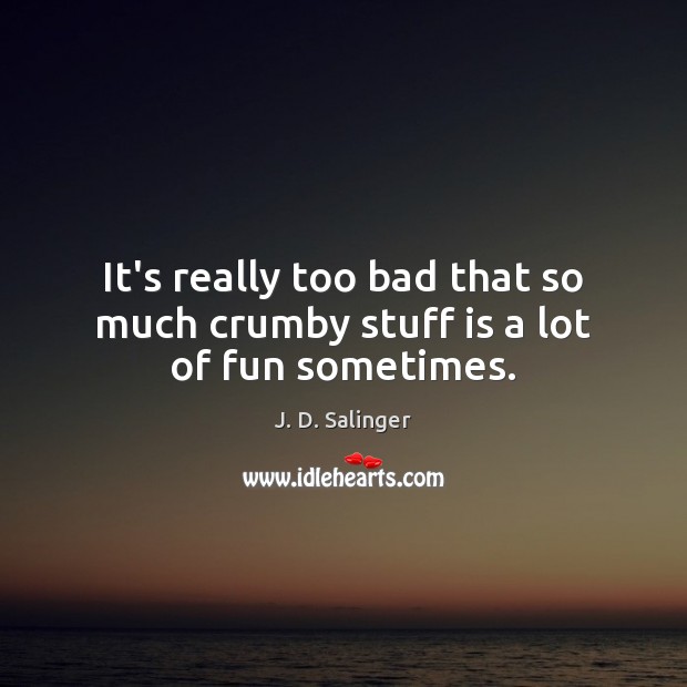 It’s really too bad that so much crumby stuff is a lot of fun sometimes. J. D. Salinger Picture Quote