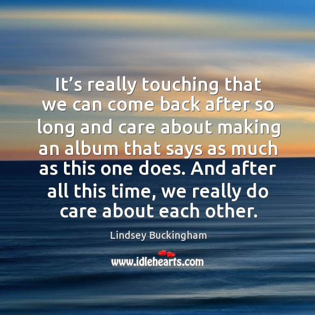 It’s really touching that we can come back after so long and care about making an album that says as. Lindsey Buckingham Picture Quote