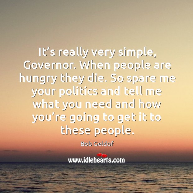 It’s really very simple, governor. When people are hungry they die. Bob Geldof Picture Quote