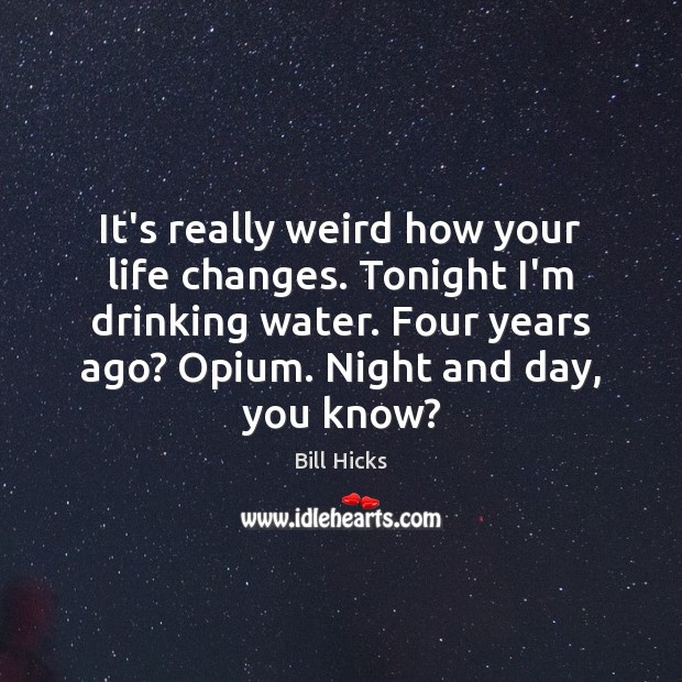 It’s really weird how your life changes. Tonight I’m drinking water. Four Bill Hicks Picture Quote
