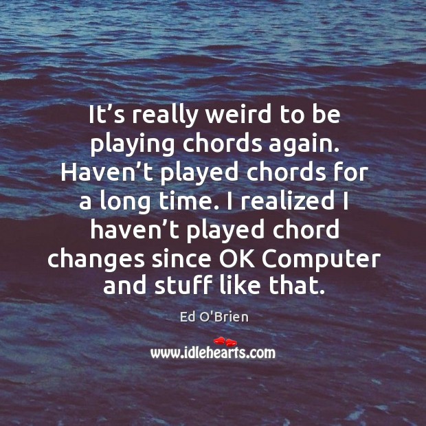 It’s really weird to be playing chords again. Haven’t played chords for a long time. Ed O’Brien Picture Quote