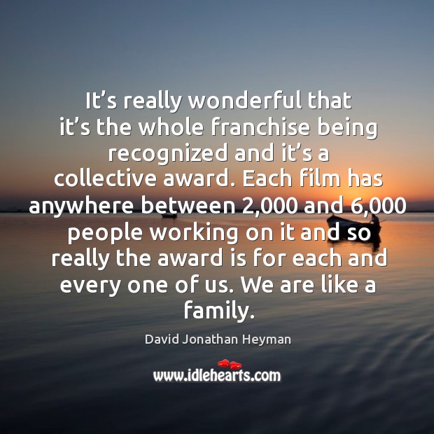 It’s really wonderful that it’s the whole franchise being recognized and it’s a collective award. David Jonathan Heyman Picture Quote