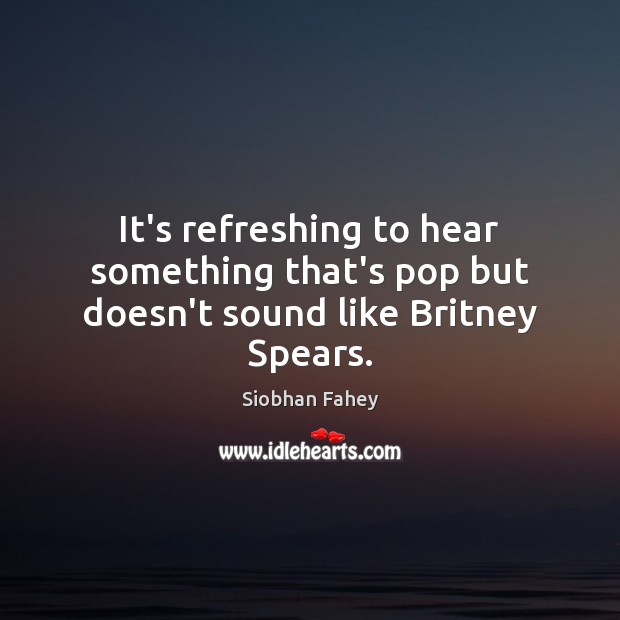 It’s refreshing to hear something that’s pop but doesn’t sound like Britney Spears. Siobhan Fahey Picture Quote