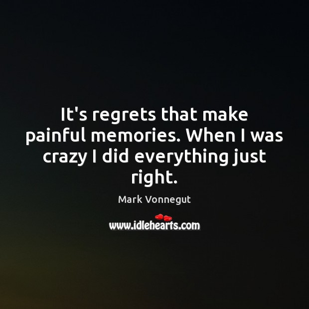 It’s regrets that make painful memories. When I was crazy I did everything just right. Mark Vonnegut Picture Quote