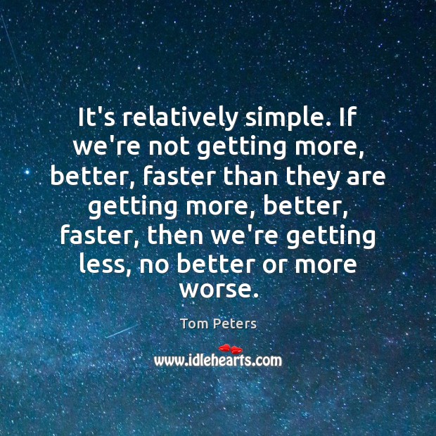 It’s relatively simple. If we’re not getting more, better, faster than they Tom Peters Picture Quote