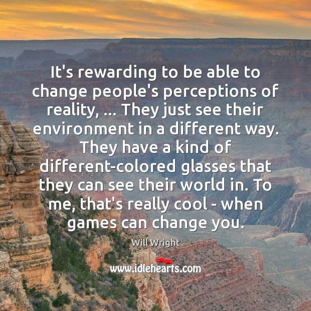It’s rewarding to be able to change people’s perceptions of reality, … They Will Wright Picture Quote