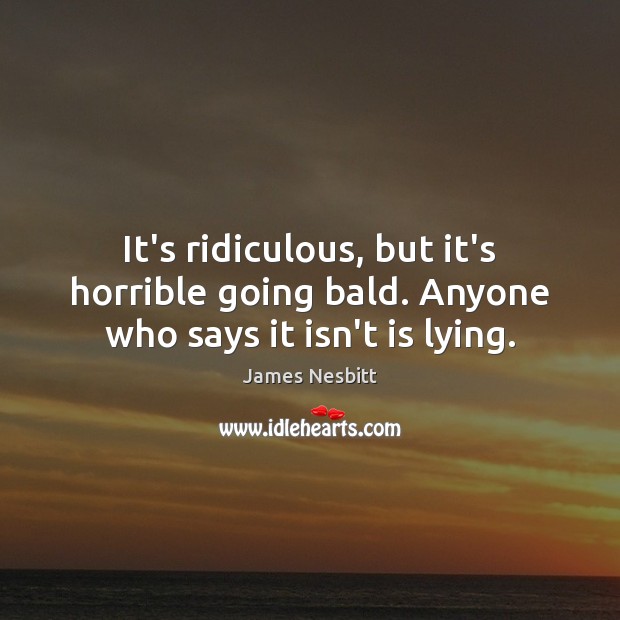 It’s ridiculous, but it’s horrible going bald. Anyone who says it isn’t is lying. James Nesbitt Picture Quote