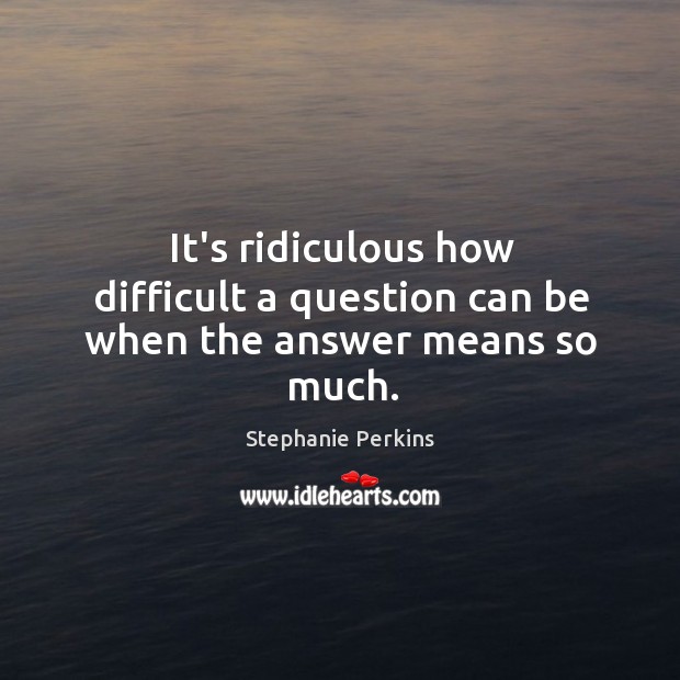 It’s ridiculous how difficult a question can be when the answer means so much. Stephanie Perkins Picture Quote