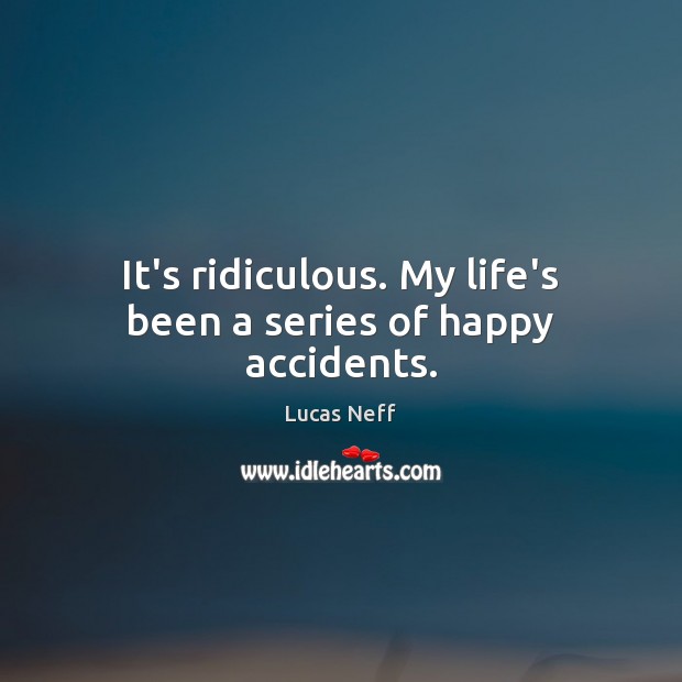 It’s ridiculous. My life’s been a series of happy accidents. Lucas Neff Picture Quote