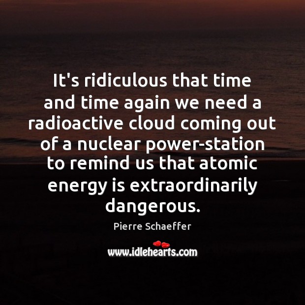 It’s ridiculous that time and time again we need a radioactive cloud Pierre Schaeffer Picture Quote