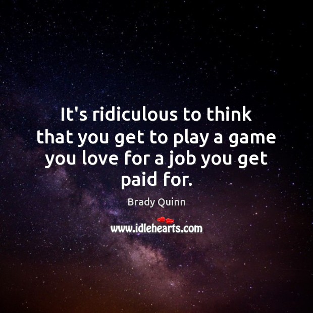 It’s ridiculous to think that you get to play a game you love for a job you get paid for. Brady Quinn Picture Quote