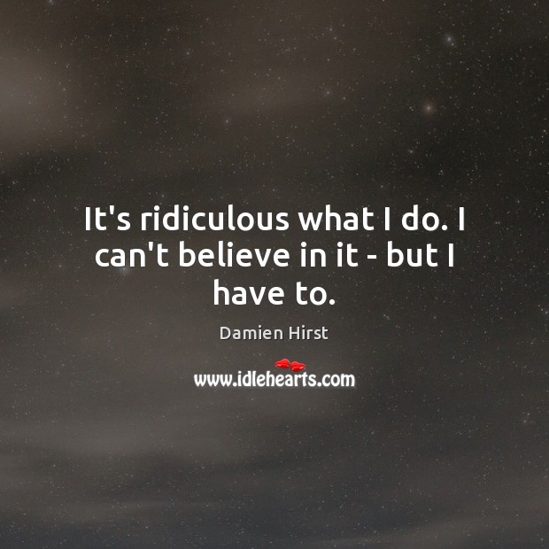 It’s ridiculous what I do. I can’t believe in it – but I have to. Image