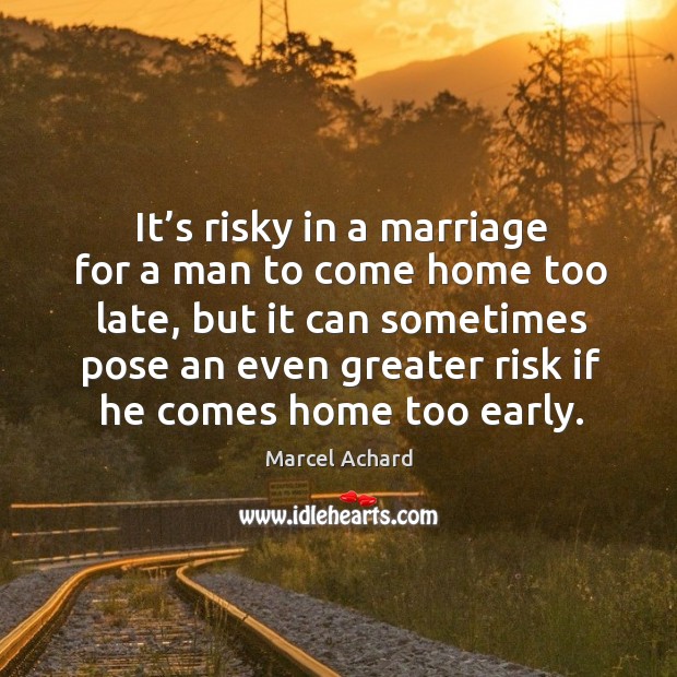 It’s risky in a marriage for a man to come home too late, but it can sometimes pose an even greater Marcel Achard Picture Quote