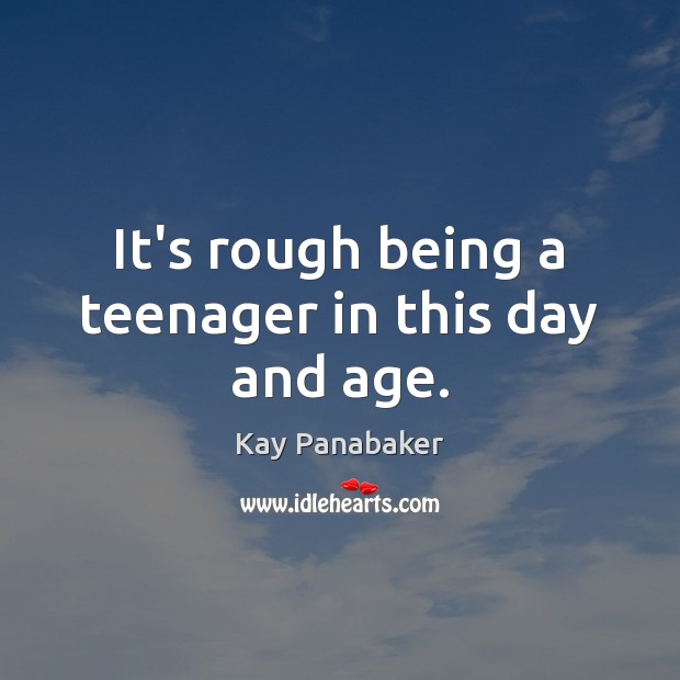 It’s rough being a teenager in this day and age. Kay Panabaker Picture Quote