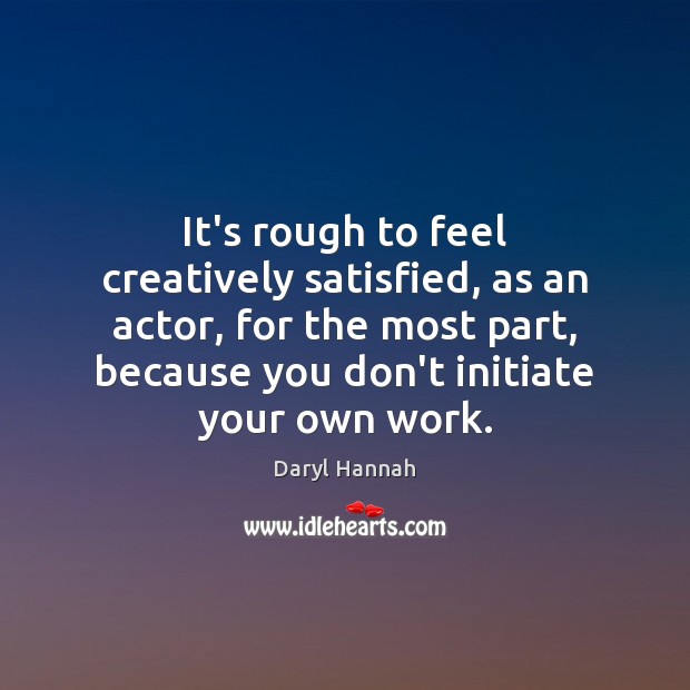 It’s rough to feel creatively satisfied, as an actor, for the most Image