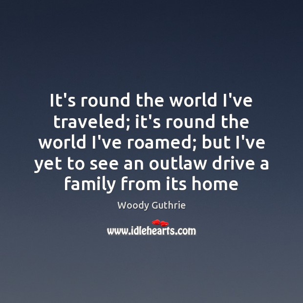 It’s round the world I’ve traveled; it’s round the world I’ve roamed; Woody Guthrie Picture Quote