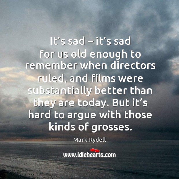 It’s sad – it’s sad for us old enough to remember when directors ruled, and films were. Mark Rydell Picture Quote