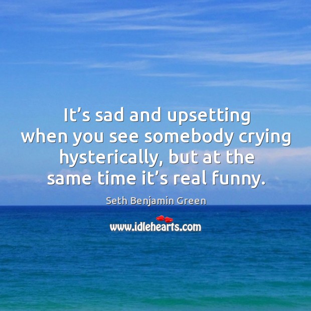 It’s sad and upsetting when you see somebody crying hysterically, but at the same time it’s real funny. Seth Benjamin Green Picture Quote
