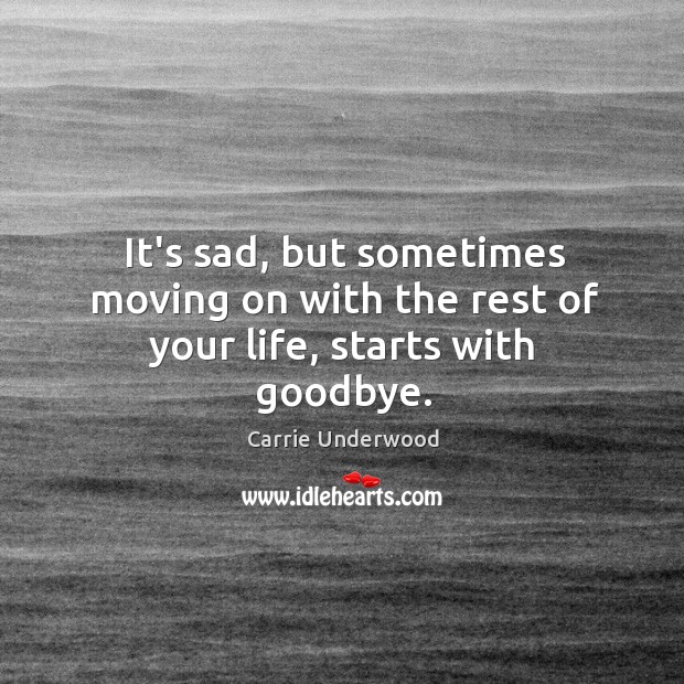 It’s sad, but sometimes moving on with the rest of your life, starts with goodbye. Carrie Underwood Picture Quote