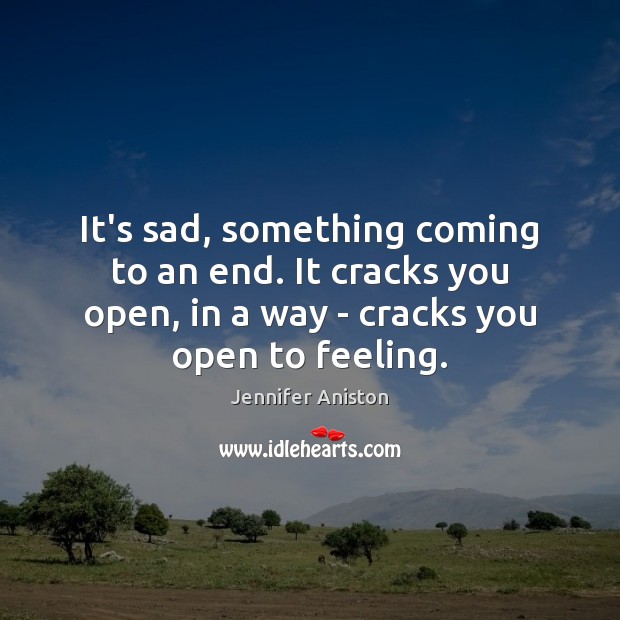 It’s sad, something coming to an end. It cracks you open, in Jennifer Aniston Picture Quote