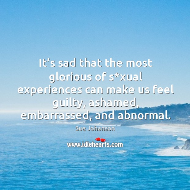 It’s sad that the most glorious of s*xual experiences can make us feel guilty, ashamed, embarrassed, and abnormal. Sue Johanson Picture Quote