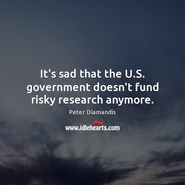 It’s sad that the U.S. government doesn’t fund risky research anymore. Peter Diamandis Picture Quote