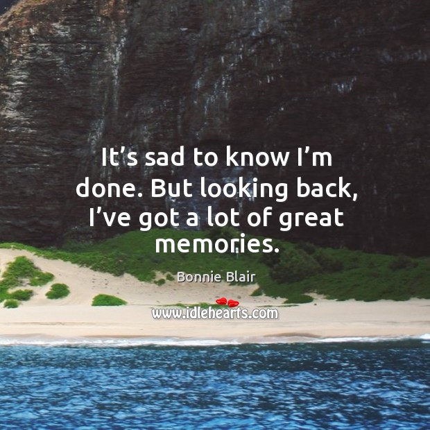It’s sad to know I’m done. But looking back, I’ve got a lot of great memories. Bonnie Blair Picture Quote