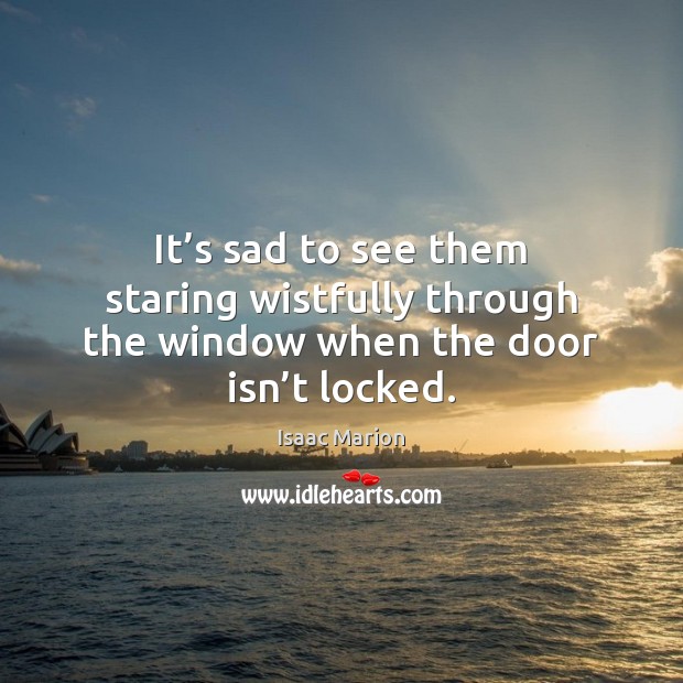 It’s sad to see them staring wistfully through the window when the door isn’t locked. Isaac Marion Picture Quote