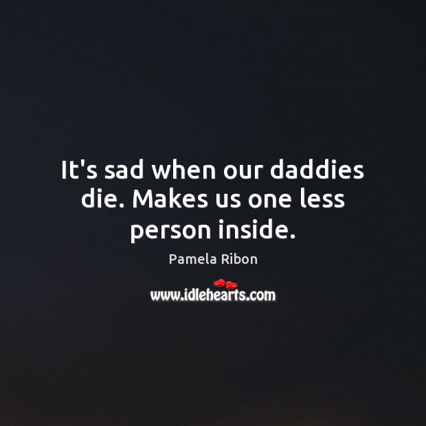 It’s sad when our daddies die. Makes us one less person inside. Pamela Ribon Picture Quote