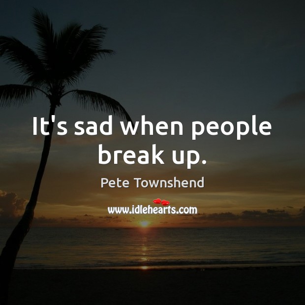 It’s sad when people break up. Pete Townshend Picture Quote