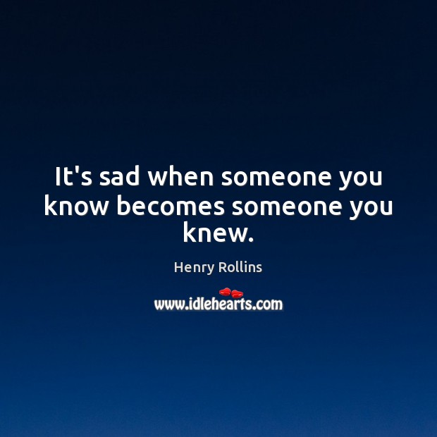 It’s sad when someone you know becomes someone you knew. Henry Rollins Picture Quote