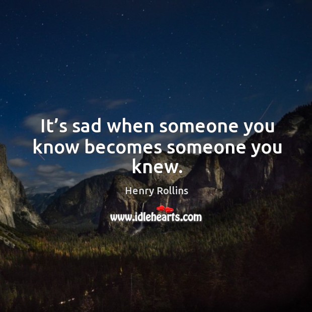 It’s sad when someone you know becomes someone you knew. Image
